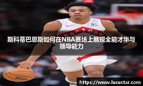 斯科蒂巴恩斯如何在NBA赛场上展现全能才华与领导能力