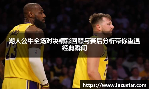 湖人公牛全场对决精彩回顾与赛后分析带你重温经典瞬间