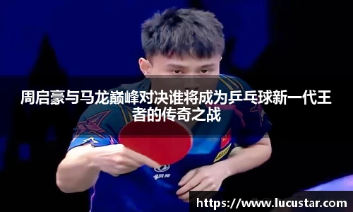 周启豪与马龙巅峰对决谁将成为乒乓球新一代王者的传奇之战