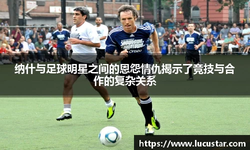 纳什与足球明星之间的恩怨情仇揭示了竞技与合作的复杂关系